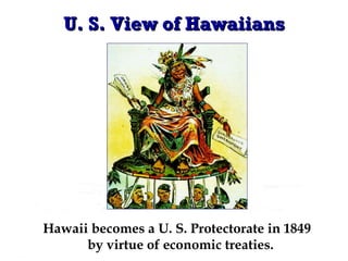 U. S. View of Hawaiians Hawaii becomes a U. S. Protectorate in 1849   by virtue of economic treaties. 