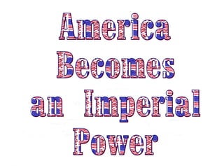 America Becomes  an Imperial Power 