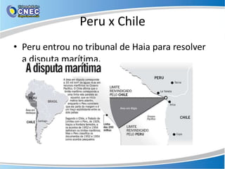Peru x Chile
• Peru entrou no tribunal de Haia para resolver
  a disputa marítima.
 