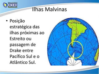 Ilhas Malvinas
• Posição
  estratégica das
  ilhas próximas ao
  Estreito ou
  passagem de
  Drake entre
  Pacífico Sul e o
  Atlântico Sul.
 