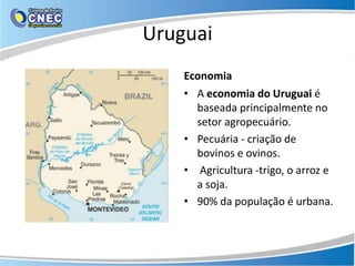 Uruguai
    Economia
    • A economia do Uruguai é
      baseada principalmente no
      setor agropecuário.
    • Pecuária - criação de
      bovinos e ovinos.
    • Agricultura -trigo, o arroz e
      a soja.
    • 90% da população é urbana.
 