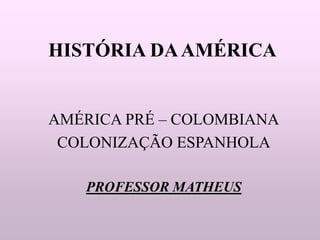 HISTÓRIA DAAMÉRICA
AMÉRICA PRÉ – COLOMBIANA
COLONIZAÇÃO ESPANHOLA
PROFESSOR MATHEUS
 