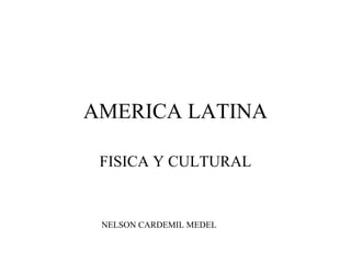 AMERICA LATINA

 FISICA Y CULTURAL


 NELSON CARDEMIL MEDEL
 