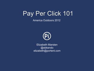 Pay Per Click 101
   America Outdoors 2012




      Elizabeth Marsten
          @ebkendo
   elizabeth@portent.com
 