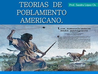 TEORIAS  DE  POBLAMIENTO AMERICANO. Prof. Sandra López Ch. 