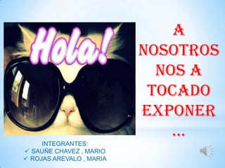 A
NOSOTROS
NOS A
TOCADO
EXPONER
…
INTEGRANTES:
 SAUÑE CHAVEZ , MARIO
 ROJAS AREVALO , MARIA

 