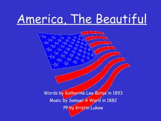 America, The Beautiful Words by Katherine Lee Bates in 1893 Music by Samuel A Ward in 1882 PP by Kristin Lukow 