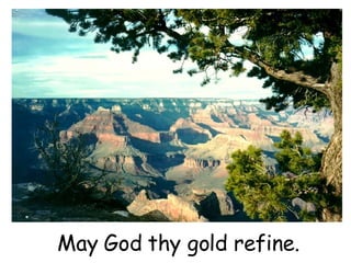 May God thy gold refine.