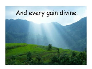 And every gain divine.