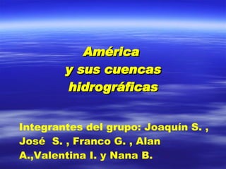 América  y sus cuencas hidrográficas Integrantes del grupo: Joaquín S. , José  S. , Franco G. , Alan  A.,Valentina I. y Nana B. 