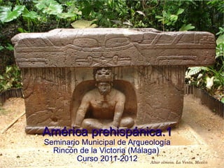 América prehispánica.1 Seminario Municipal de Arqueología Rincón de la Victoria (Málaga)  Curso 2011-2012 Altar olmeca. La Venta, Mexico 