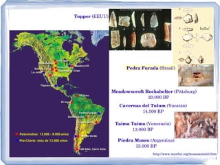 Meadowscroft Rockshelter  (Pittsburg) 20.000 BP Cavernas del Tulum  (Yucatán) 14.500 BP Taima Taima  (Venezuela) 13.000 BP Piedra Museo  (Argentina) 13.000 BP Topper  (EEUU) Pedra Furada  (Brasil) http://www.manfut.org/museos/esteli.htm http://www.andaman.org/BOOK/chapter54/text-BluefishCave/text-BluefishCave.htm l 