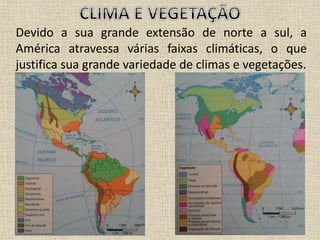 Devido a sua grande extensão de norte a sul, a
América atravessa várias faixas climáticas, o que
justifica sua grande variedade de climas e vegetações.
 