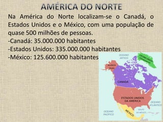 Na América do Norte localizam-se o Canadá, o
Estados Unidos e o México, com uma população de
quase 500 milhões de pessoas.
-Canadá: 35.000.000 habitantes
-Estados Unidos: 335.000.000 habitantes
-México: 125.600.000 habitantes
 