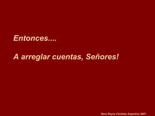 Entonces.... A arreglar cuentas, Señores! Nora Reyna Córdoba Argentina 2007 