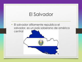 El Salvador
• El salvador afilamente republica el
salvador, es un país soberano de américa
central
 