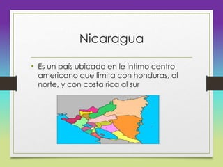 Nicaragua
• Es un país ubicado en le intimo centro
americano que limita con honduras, al
norte, y con costa rica al sur
 