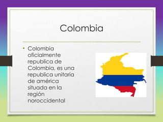 Colombia
• Colombia
oficialmente
republica de
Colombia, es una
republica unitaria
de américa
situada en la
región
noroccidental
 