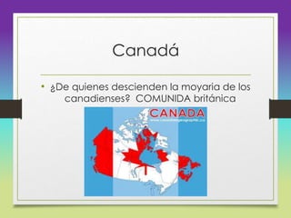 Canadá
• ¿De quienes descienden la moyaria de los
canadienses? COMUNIDA británica
 