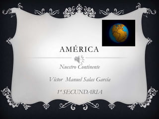 AMÉRICA
Nuestro Continente
Víctor Manuel Salas García
1ª SECUNDARIA
 