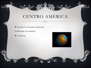  Escribe la extensión territorial
combinada con américa
 2 404 km
CENTRO AMÉRICA
 