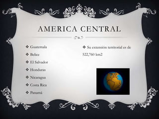  Guatemala
 Belice
 El Salvador
 Honduras
 Nicaragua
 Costa Rica
 Panamá
AMERICA CENTRAL
 Su extensión territorial es de
522,760 km2
 