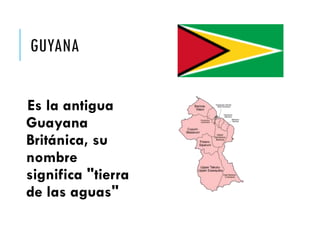 GUYANA
Es la antigua
Guayana
Británica, su
nombre
significa "tierra
de las aguas"
 