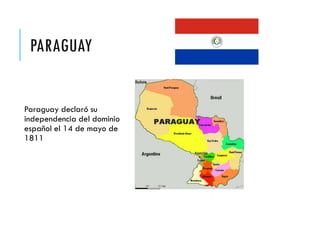 PARAGUAY
Paraguay declaró su
independencia del dominio
español el 14 de mayo de
1811
 