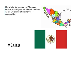 MÉXICO
El español de México y 67 lenguas
nativas son lenguas nacionales, pero no
existe un idioma oficialmente
reconocido
 