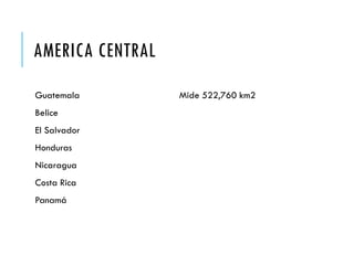 AMERICA CENTRAL
Guatemala
Belice
El Salvador
Honduras
Nicaragua
Costa Rica
Panamá
Mide 522,760 km2
 