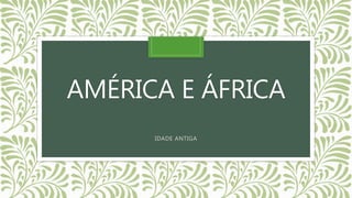 AMÉRICA E ÁFRICA
IDADE ANTIGA
 