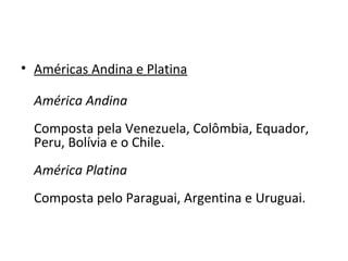 • Américas Andina e Platina
América Andina
Composta pela Venezuela, Colômbia, Equador,
Peru, Bolívia e o Chile.
América Platina
Composta pelo Paraguai, Argentina e Uruguai.
 