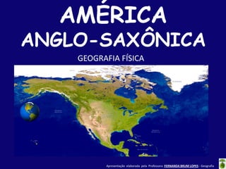 AMÉRICA

ANGLO-SAXÔNICA
GEOGRAFIA FÍSICA

Apresentação elaborada pela Professora FERNANDA BRUM LOPES - Geografia

 