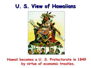 U. S. View of Hawaiians

Hawaii becomes a U. S. Protectorate in 1849
by virtue of economic treaties.

 