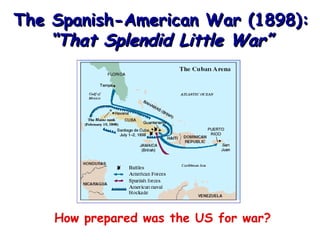 The Spanish-American War (1898):
“That Splendid Little War”

How prepared was the US for war?

 