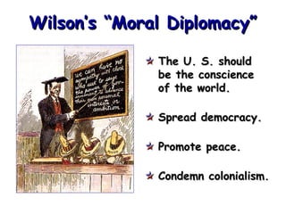 Wilson’s “Moral Diplomacy”
The U. S. should
be the conscience
of the world.
Spread democracy.
Promote peace.
Condemn colonialism.

 
