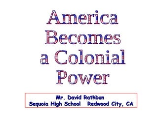 America Becomes  a Colonial Power Mr. David Rathbun  Sequoia High School  Redwood City, CA 