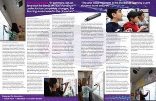 Mary hewett said: “In summary, we be-                                                                             “The real value however, is the incredible learning curve
                                                          lieve that the BenQ MP780ST PointDraw™                                                                            students have enjoyed”.
                                                          projector has completely changed the
                                                          learning environment in the classroom”.
                                                                                                                     WHAT RESEARCH SHOWED:
                                                                                                                     Before deciding to use the new interactive projector
                                                          THE SCHOOL DISTRICT:                                       technology, Plano ISD worked with various brands
                                                          As in most school districts, for 6,500+ 4,200 teachers     to pilot the PointDraw™ SmartDraw technology in
                                                          of the Plano, TX Independent school district (ISD),        the classroom. The BenQ MP780ST’s were installed
                                                          keeping over 554,4000 students engaged is a priority.      in two elementary classrooms for testing. The first
                                                                                                                                                                            anywhere in the classroom. The pen can be used
                                                          As early as 2008, many inside Plano ISD were able to       one was with a special education classroom. The
                                                                                                                                                                            on any wall or from any location in the classroom.
                                                          preview a Texas Instrument innovation that allowed         teacher had a 2 minute training from the manufac-
                                                                                                                                                                            as the pen can work from anywhere in the class-
                                                          a projector to integrate interactivity using the fast      turer. The teacher reported no issues in the imple-
                                                                                                                                                                            room; anyone can use the pen from anywhere in
                                                          speed of the DLP chipset. It was obvious even at that      mentation and was up and running quickly.
                                                                                                                                                                            the classroom. In addition, traditional interactive
                                                          early junction that a greater interactive experience                                                              board solutions are quite expensive. The price for
                                                          could play a pivotal role in the engagement and            The deployment at Plano ISD had to be done cau-
                                                                                                                                                                            an interactive whiteboard is roughly twice the cost
                                                          sustained learning objectives of the school district,      tiously. They started with Haun Elementary as a
                                                                                                                                                                            of the BenQ MP780ST interactive projector (and it
                                                          given the current realities mentioned above. Plano         test site with 43 classrooms. They have been using                                                                   tional visual performance                                which makes running signaling and power cabling
                                                                                                                                                                            does not even include the projector”). During the
                                                          teachers had the desire for Smartboard interactive         the technology since the beginning of 2010. Plano                                                                    2) Overall Product quality                               simpler. Since each classroom is different, installa-
                                                                                                                                                                            research period, Plano ISD actually purchased a few
                                                          whiteboard-like technologies which would fit well          has have since completed installation in 11 more                                                                     3) Comfortable pen design and recharge capabilities      tion designs maps had to be done on a classroom by
                                                                                                                                                                            interactive whiteboards and tested them extensively
                                                          with the current model of projectors with wire-            elementary schools and are already working on 14                                                                     4. Smooth pen operation, hence low pen latency           classroom basis. During this project BenQ designed a
                                                                                                                                                                            before making their decision.
                                                          less keyboards/mice and annotation software. The           more in 32 more elementary campuses before fall.                                                                     when interacting with the material.                      custom ceiling mount for the projector to accommo-
                                                          addition of the SmartDraw technology would add             The final objective is to equip over 2,000 district                                                                  5. Little to no learning curve for the instructor        date each of the installation hurdles encountered. The
                                                                                                                                                                            There has been plenty of published research around
SITUATION AND CHALLENGE:                                  that additional built-in interactivity. Interactivity in   classrooms with this technology. To complete                                                                         6. Low maintenance.                                      district is currently evaluating the use of chalkboards
                                                                                                                                                                            the use of interactive technology, showing that kids
As in most school districts, for 16,500+ teachers of      the past for Plano ISD meant that the student would        the learning experience, in addition to install-                                                                     7. Competitive price.                                    for some of the rooms as the BenQ MP780ST has
                                                                                                                                                                            learn better, are engaged longer and the teacher has
the Plano, TX Independent school district (ISD),          use a keyboard and wireless mouse. This was a very         ing interactive projectors, they are also equipping                                                                                                                           a feature called wall color correction that allows to
                                                                                                                                                                            greater flexibility. In reality, learning is facilitated by
keeping over 53,000 students engaged has become           reasonable approach at the time, but there was still       each classroom with a quality document camera                                                                        The BenQ Q-Draw software package which is                color compensate so that a blackboard can be used
                                                                                                                                                                            enabling a learning environment within the class-
a moving target. Today’s media savvy youth are so         room for improvement as the technology would               that allows teachers and students to share all kinds                                                                 bundled with the projector came out ahead of all         to display an image. This implementation could save
                                                                                                                                                                            room. The BenQ MP780ST allows the teacher to
connected that they consume content at an increas-        break through. Old style “interactivity” just wasn’t       of material. Furthermore, they are able to utilize                                                                   competing vendors, and the school district Plano         hundred dollars per classroom by repurposing exist-
                                                                                                                                                                            change the strategy on how teaching happens within
ingly faster pace. In the meantime, the classroom ex-     good enough anymore. Plano ISD knew they could             SAFARIMontage for digital content management                                                                         ISD ultimately chose to acquire a district 150,000       ing equipment.
                                                                                                                                                                            the classroom. As the teaching strategy changes then
perience has devolved into simply an exercise of bal-     improve. Other districts started adopting interactive      as well support video conferencing using the same                                                                    QDraw licenses for QDraw software that were
                                                                                                                                                                            learners and the atmosphere within the whole class
ancing classroom culture, curriculum, participation,      whiteboards, but Plano ISD decided not to head in          document camera.                                                                                                     bundled with the product itself. This district license   IN SUMMARY:
                                                                                                                                                                            culture changes. The BenQ MP780ST pen projector
pace and schedule with little room for innovation         that direction given that teachers are constrained                                                                                                                              also includes the rights to share with parents and       According to Juan Alvarez, Director of US Education
                                                                                                                                                                            and PointDraw™ pen which allows for a collabo-
and attention to student engagement on their terms.       by the interactive white board itself and it did not       RESULTS OF SCHOOL DISTRICT’S RESEARCH:                                                                               students at home use of the software. BenQ was           for BenQ, Plano ISD selected BenQ for its superior
                                                                                                                                                                            ration partnership anywhere in the classroom,
A teacher using only the typical tools available in the   allow provide flexibility and natural flow around the      Mary Hewett, Executive Director of Instructional                                                                     also flexible and listened to their specific needs and   product and video quality, the interactive pen and
                                                                                                                                                                            provides this two-way learning environment.
classroom must compete with Call of Duty, Halo 3,         classroom.                                                 Technology commented “This interactive technol-                                                                      customized an offering for them. BenQ has an             premier technical and administrative service they
Rock Band, and Just Dance to actually teach. Add                                                                     ogy has completely changed the way the classroom                                                                     education division and was able to provide excellent     received. The real value however, is the incredible
                                                                                                                                                                            ULTIMATELY PLANO ISD CHOSE BENQ:
FaceBook, texting, television, movies, iPad content,      Projection systems can vary widely in brightness,          works. It has changed the classrooms and allowed                                                                     local customer support during the process and while      learning curve students have enjoyed. Ultimately, the
                                                                                                                                                                            The district extensively researched the projector
NetFlix, Apple TV, 3D movies and Blu-ray, and the         clarity, throw distances, resolution, inputs, and          the teacher to enhanced the classroom learning                                                                       the deployment was happening.                            Plano Independent School District plans on equip-
                                                                                                                                                                            vendors using an interactive engine. The BenQ
whole challenging picture of student engagement in        maintenance. Plano ISD began looking to upgrade            experience for teachers and students. Within a                                                                                                                                ping over 2000 classrooms with BenQ’s PointDraw™
                                                                                                                                                                            brand kept coming out on top with relationship to
learning starts to come into focus.                       the projectors in their elementary school class-           classroom,” Ms. Hewett explains, “There is an at-                                                                    SENIOR ADMINISTRATOR THOUGHTS:                           interactive technology.
                                                                                                                                                                            the desired standards and issues:
                                                          rooms, and during this research they discovered the        mosphere of learning that can be called the learning                                                                 Mary Hewett said: “In summary, we believe that the
                                                                                                                                                                            1) First and foremost the projector must have excep-
How can our communities expect teachers, in               BenQ PointDraw™ system. Now with help from                 environment circle”. This circle includes teacher,                                                                   BenQ MP780ST PointDraw™ projector has com-
the era of decreasing budgets, greater restrictions,      BenQ and their PointDraw™ integrated projectors            learners, curriculum, atmosphere and facility. Tra-                                                                  pletely changed and enhanced the learning environ-
noisy media from every direction, and larger class        that are being installed into all Plano ISD elemen-        ditional interactive technologies are focused on in-                                                                 ment in the classroom. It starts with a different a
sizes, to accomplish their education goals with all       tary classrooms these challenges are being met.            teracting with the teacher only as the teacher needs                                                                 new teaching tool, which transforms the lesson plan
these challenges? Furthermore, there is continuing                                                                   to be at the board to work with the class. With this                                                                 strategy for the teacher. This then, transforms how
pressure from the state and civic authorities to raise    Plano ISD is one of the 14th largest districts in the      technology, the interaction happens everywhere and                                                                   the children learn and interact, renovating the learn-
test scores, which increases stress for even our best     state of Texas, and carries influ-                                                                                                                                              ing environment within the classroom as a whole.”
instructors.                                              ence nationally as one of the most
                                                          progressive districts in incorporat-                                                                                                                                            PROJECT EXECUTION:
The traditional technology augmentation imple-            ing technology. The school district                                                                                                                                             When installing technology into existing facilities
mentation within the classroom has helped.                encompasses approximately one                                                                                                                                                   there is always an onsite learning curve, such as; the
However, the usual way technology gets utilized is        hundred square miles and includes                                                                                                                                               kind of construction, how the school is wired and all
one-to-one or it is simply a monitor type display,        693 campus sites, and has grown                                                                                                                                                 of the other details needed in a successful installa-
which tends to offer too little group interactivity and   in recent years, with over 2500 new                                                                                                                                             tion. These projectors made the integration process
be too small to engage the entire class.                  students in just the last year alone                                                                                                                                            much easier. The model MP780ST is a short throw
                                                          continues to add new students each                                                                                                                                              projector, meaning that the projector can be placed
                                                          year.                                                                                                                                                                           much closer to the projection screen or surface,



Designed For Education...
• Future Proof • Affordable • Excellent Quality
 