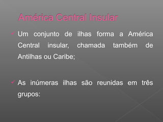  Um conjunto de ilhas forma a América
Central insular, chamada também de
Antilhas ou Caribe;
 As inúmeras ilhas são reunidas em três
grupos:
 