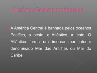  A América Central é banhada pelos oceanos
Pacífico, a oeste, e Atlântico, a leste. O
Atlântico forma um imenso mar interior
denominado Mar das Antilhas ou Mar do
Caribe;
 