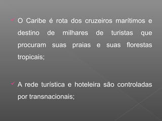  O Caribe é rota dos cruzeiros marítimos e
destino de milhares de turistas que
procuram suas praias e suas florestas
tropicais;
 A rede turística e hoteleira são controladas
por transnacionais;
 
