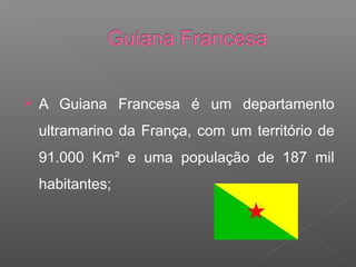  A Guiana Francesa é um departamento
ultramarino da França, com um território de
91.000 Km² e uma população de 187 mil
habitantes;
 