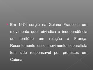  Em 1974 surgiu na Guiana Francesa um
movimento que reivindica a independência
do território em relação á França.
Recentemente esse movimento separatista
tem sido responsável por protestos em
Caiena.
 