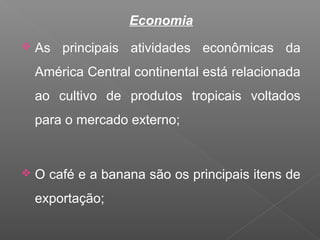 Economia
 As principais atividades econômicas da
América Central continental está relacionada
ao cultivo de produtos tropicais voltados
para o mercado externo;
 O café e a banana são os principais itens de
exportação;
 