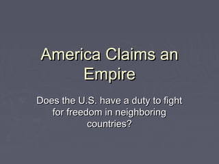 America Claims anAmerica Claims an
EmpireEmpire
Does the U.S. have a duty to fightDoes the U.S. have a duty to fight
for freedom in neighboringfor freedom in neighboring
countries?countries?
 