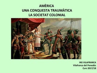 AMÈRICA
UNA CONQUESTA TRAUMÀTICA
LA SOCIETAT COLONIAL
INS VILAFRANCA
Vilafranca del Penedès
Curs 2017/18
 