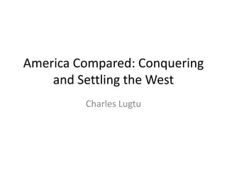 America Compared: Conquering
    and Settling the West
         Charles Lugtu
 