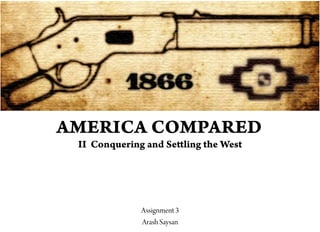 AMERICA COMPARED    
 II Conquering and Se ling the West




              Assignment 3
              Arash Saysan
 
