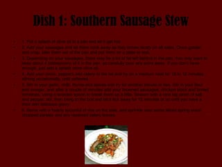 Dish 1: Southern Sausage Stew 1. Put a splash of olive oil in a pan and let it get hot.  2. Add your sausages and let them cook away so they brown nicely on all sides. Once golden and crisp, take them out of the pan and put them on a plate to rest.  3. Depending on your sausages, there may be a lot of fat left behind in the pan. You only want to keep about 4 tablespoons of it in the pan, so carefully pour any extra away. If you don’t have enough, just add a splash more olive oil. 4. Add your onion, peppers and celery to the fat and fry on a medium heat for 10 to 12 minutes, stirring occasionally, until softened.  5. Stir in your garlic, chilli, thyme and spices and fry for another minute or two. Stir in your flour and vinegar, and after a couple of minutes add your browned sausages, chicken stock and tinned tomatoes, using a wooden spoon to break them up a little. Season with a nice big pinch of salt and pepper, stir, then bring to the boil and let it tick away for 15 minutes or so until you have a thick and delicious gravy. 6. Serve with a hearty spoonful of rice on the side, and sprinkle over some sliced spring onion, chopped parsley and any reserved celery leaves.  recipe search                                                                                            