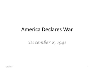 America Declares War
December 8, 1941
5/16/2013 1
 